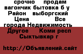 срочно!!! продам вагончик-бытовка б/у. › Район ­ выборгский › Цена ­ 60 000 - Все города Недвижимость » Другое   . Коми респ.,Сыктывкар г.